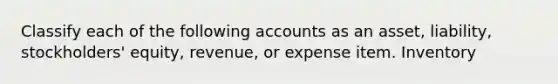 Classify each of the following accounts as an asset, liability, stockholders' equity, revenue, or expense item. Inventory