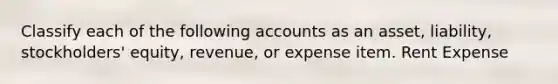 Classify each of the following accounts as an asset, liability, stockholders' equity, revenue, or expense item. Rent Expense