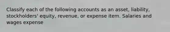 Classify each of the following accounts as an asset, liability, stockholders' equity, revenue, or expense item. Salaries and wages expense