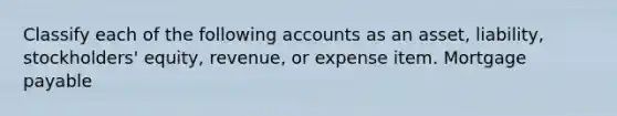 Classify each of the following accounts as an asset, liability, stockholders' equity, revenue, or expense item. Mortgage payable