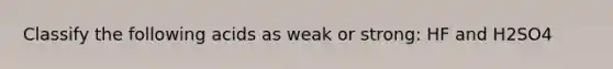 Classify the following acids as weak or strong: HF and H2SO4