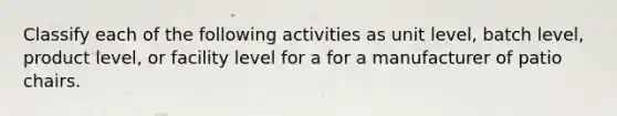 Classify each of the following activities as unit level, batch level, product level, or facility level for a for a manufacturer of patio chairs.