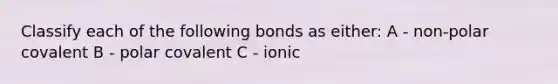 Classify each of the following bonds as either: A - non-polar covalent B - polar covalent C - ionic