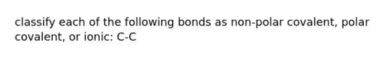 classify each of the following bonds as non-polar covalent, polar covalent, or ionic: C-C