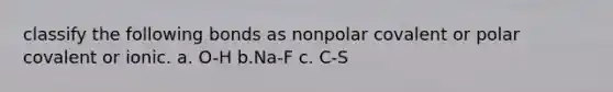 classify the following bonds as nonpolar covalent or polar covalent or ionic. a. O-H b.Na-F c. C-S