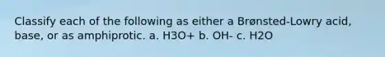 Classify each of the following as either a Brønsted-Lowry acid, base, or as amphiprotic. a. H3O+ b. OH- c. H2O