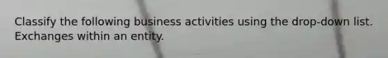 Classify the following business activities using the drop-down list. Exchanges within an entity.