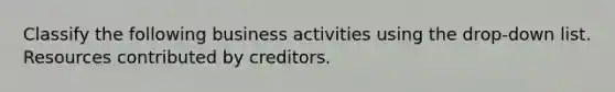 Classify the following business activities using the drop-down list. Resources contributed by creditors.