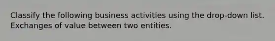 Classify the following business activities using the drop-down list. Exchanges of value between two entities.