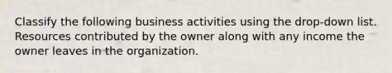 Classify the following business activities using the drop-down list. Resources contributed by the owner along with any income the owner leaves in the organization.