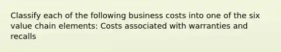 Classify each of the following business costs into one of the six value chain elements: Costs associated with warranties and recalls