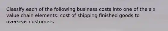 Classify each of the following business costs into one of the six value chain​ elements: cost of shipping finished goods to overseas customers