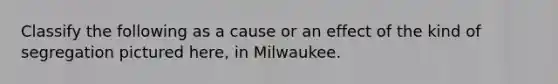 Classify the following as a cause or an effect of the kind of segregation pictured here, in Milwaukee.