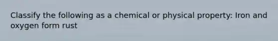 Classify the following as a chemical or physical property: Iron and oxygen form rust