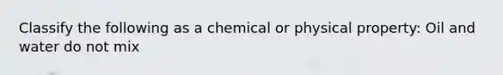 Classify the following as a chemical or physical property: Oil and water do not mix