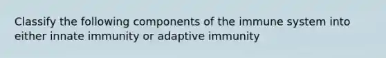 Classify the following components of the immune system into either innate immunity or adaptive immunity