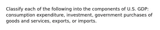 Classify each of the following into the components of U.S. GDP: consumption expenditure, investment, government purchases of goods and services, exports, or imports.