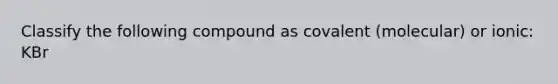 Classify the following compound as covalent (molecular) or ionic: KBr