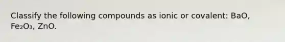 Classify the following compounds as ionic or covalent: BaO, Fe₂O₃, ZnO.