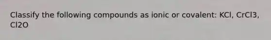 Classify the following compounds as ionic or covalent: KCl, CrCl3, Cl2O