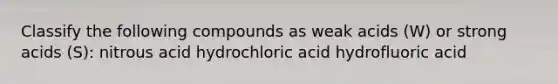 Classify the following compounds as weak acids (W) or strong acids (S): nitrous acid hydrochloric acid hydrofluoric acid