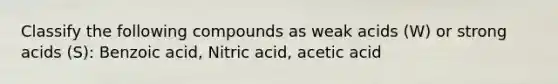 Classify the following compounds as weak acids (W) or strong acids (S): Benzoic acid, Nitric acid, acetic acid