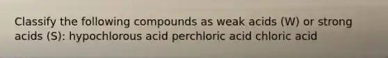 Classify the following compounds as weak acids (W) or strong acids (S): hypochlorous acid perchloric acid chloric acid