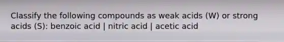 Classify the following compounds as weak acids (W) or strong acids (S): benzoic acid | nitric acid | acetic acid