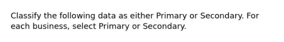 Classify the following data as either Primary or Secondary. For each business, select Primary or Secondary.