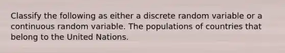 Classify the following as either a discrete random variable or a continuous random variable. The populations of countries that belong to the United Nations.