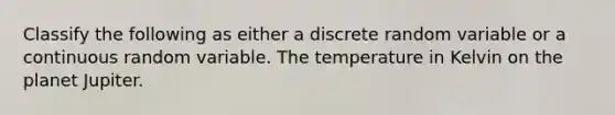 Classify the following as either a discrete random variable or a continuous random variable. The temperature in Kelvin on the planet Jupiter.