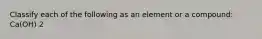 Classify each of the following as an element or a compound: Ca(OH) 2