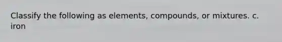 Classify the following as elements, compounds, or mixtures. c. iron