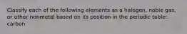 Classify each of the following elements as a halogen, noble gas, or other nonmetal based on its position in the periodic table: carbon