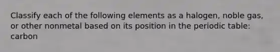 Classify each of the following elements as a halogen, noble gas, or other nonmetal based on its position in the periodic table: carbon