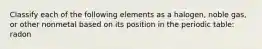 Classify each of the following elements as a halogen, noble gas, or other nonmetal based on its position in the periodic table: radon