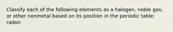 Classify each of the following elements as a halogen, noble gas, or other nonmetal based on its position in the periodic table: radon