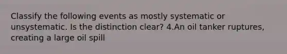 Classify the following events as mostly systematic or unsystematic. Is the distinction clear? 4.An oil tanker ruptures, creating a large oil spill