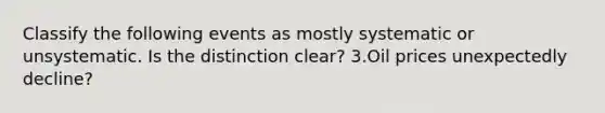 Classify the following events as mostly systematic or unsystematic. Is the distinction clear? 3.Oil prices unexpectedly decline?