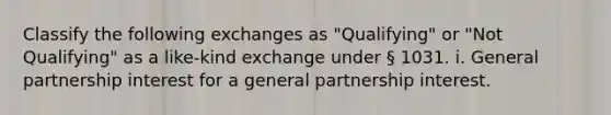 Classify the following exchanges as "Qualifying" or "Not Qualifying" as a like-kind exchange under § 1031. i. General partnership interest for a general partnership interest.