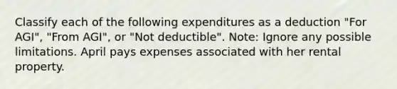 Classify each of the following expenditures as a deduction "For AGI", "From AGI", or "Not deductible". Note: Ignore any possible limitations. April pays expenses associated with her rental property.