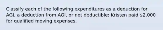 Classify each of the following expenditures as a deduction for AGI, a deduction from AGI, or not deductible: Kristen paid 2,000 for qualified moving expenses.