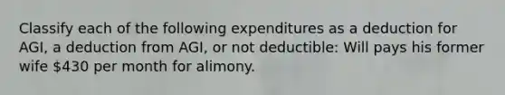 Classify each of the following expenditures as a deduction for AGI, a deduction from AGI, or not deductible: Will pays his former wife 430 per month for alimony.