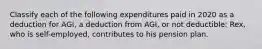 Classify each of the following expenditures paid in 2020 as a deduction for AGI, a deduction from AGI, or not deductible: Rex, who is self-employed, contributes to his pension plan.