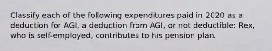 Classify each of the following expenditures paid in 2020 as a deduction for AGI, a deduction from AGI, or not deductible: Rex, who is self-employed, contributes to his pension plan.