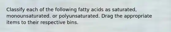 Classify each of the following fatty acids as saturated, monounsaturated. or polyunsaturated. Drag the appropriate items to their respective bins.