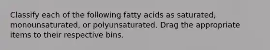 Classify each of the following fatty acids as saturated, monounsaturated, or polyunsaturated. Drag the appropriate items to their respective bins.