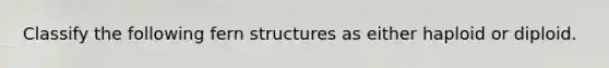 Classify the following fern structures as either haploid or diploid.