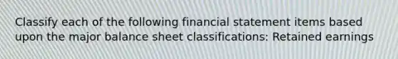 Classify each of the following financial statement items based upon the major balance sheet classifications: Retained earnings