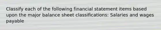 Classify each of the following financial statement items based upon the major balance sheet classifications: Salaries and wages payable